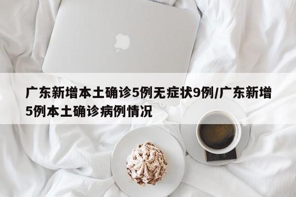 广东新增本土确诊5例无症状9例/广东新增5例本土确诊病例情况