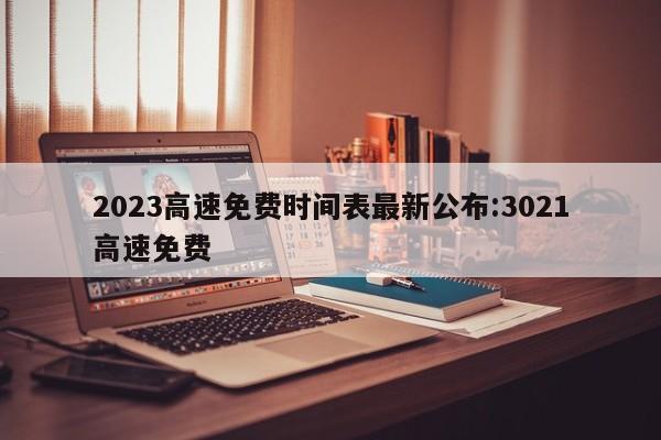 2023高速免费时间表最新公布:3021高速免费