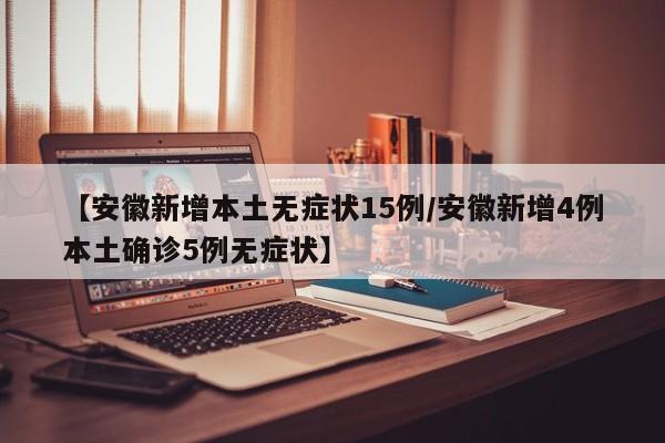 【安徽新增本土无症状15例/安徽新增4例本土确诊5例无症状】