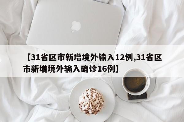 【31省区市新增境外输入12例,31省区市新增境外输入确诊16例】
