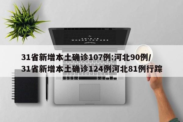 31省新增本土确诊107例:河北90例/31省新增本土确诊124例河北81例行踪