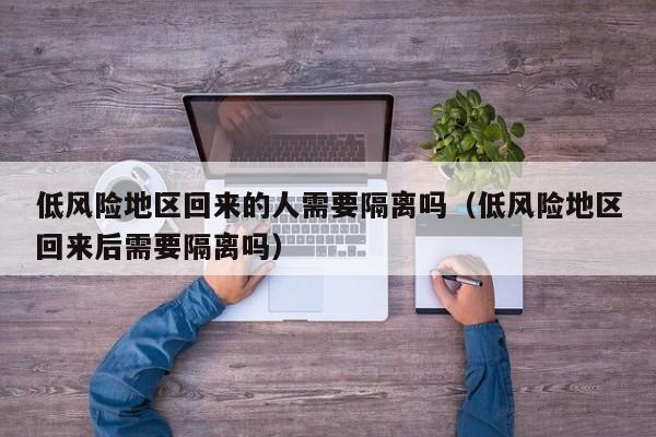 低风险地区回来的人需要隔离吗(低风险地区回来后需要隔离吗)