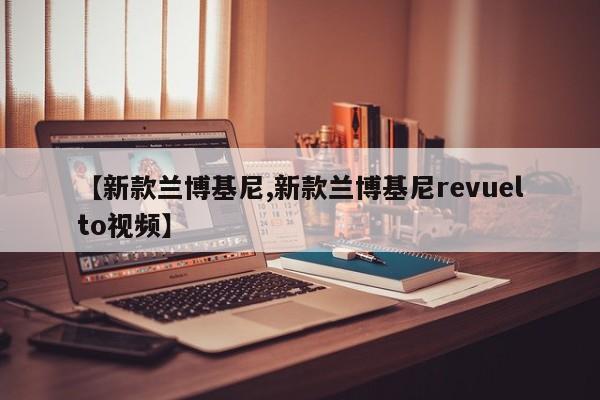 【新款兰博基尼,新款兰博基尼revuelto视频】