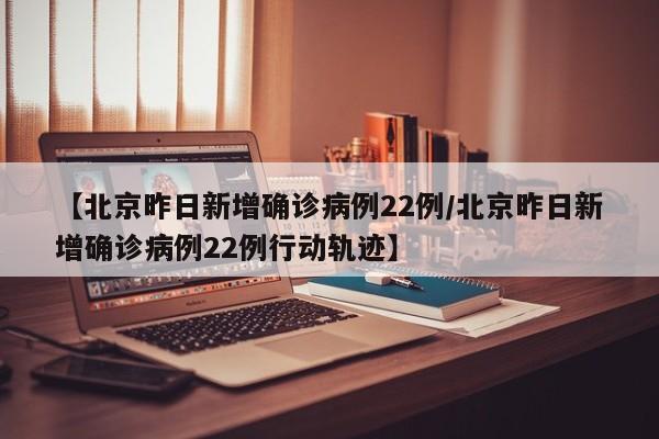 【北京昨日新增确诊病例22例/北京昨日新增确诊病例22例行动轨迹】