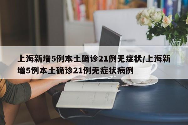 上海新增5例本土确诊21例无症状/上海新增5例本土确诊21例无症状病例