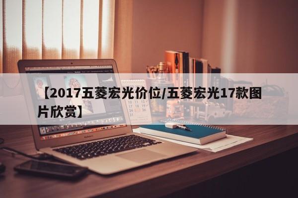 【2017五菱宏光价位/五菱宏光17款图片欣赏】