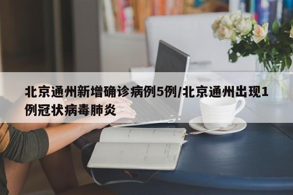 北京通州新增确诊病例5例/北京通州出现1例冠状病毒肺炎