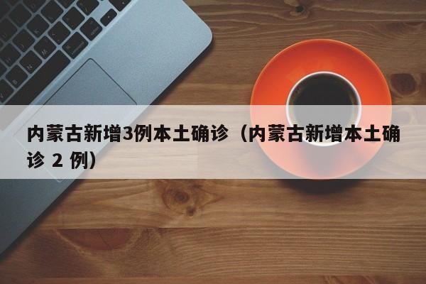 内蒙古新增3例本土确诊(内蒙古新增本土确诊 2 例)