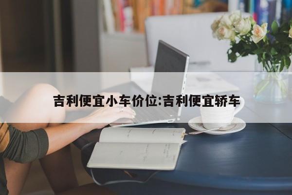 吉利便宜小车价位:吉利便宜轿车