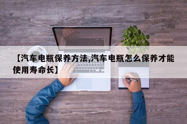 【汽车电瓶保养方法,汽车电瓶怎么保养才能使用寿命长】