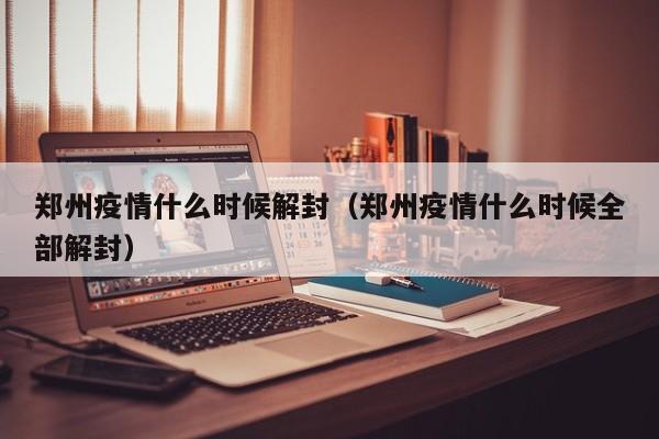 郑州疫情什么时候解封(郑州疫情什么时候全部解封)