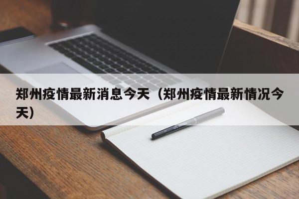 郑州疫情最新消息今天(郑州疫情最新情况今天)