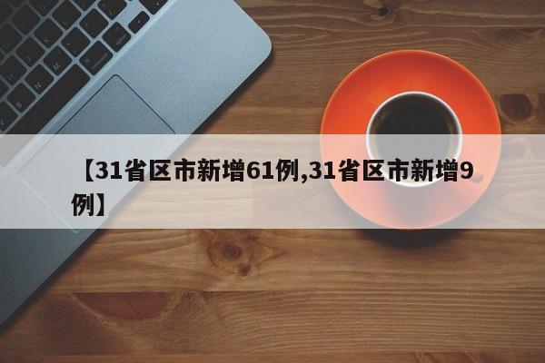 【31省区市新增61例,31省区市新增9例】