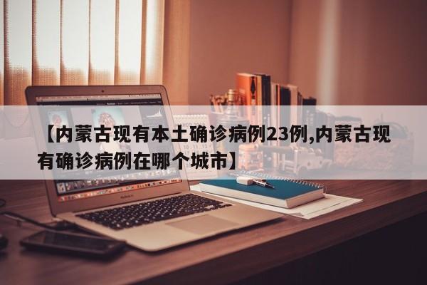 【内蒙古现有本土确诊病例23例,内蒙古现有确诊病例在哪个城市】