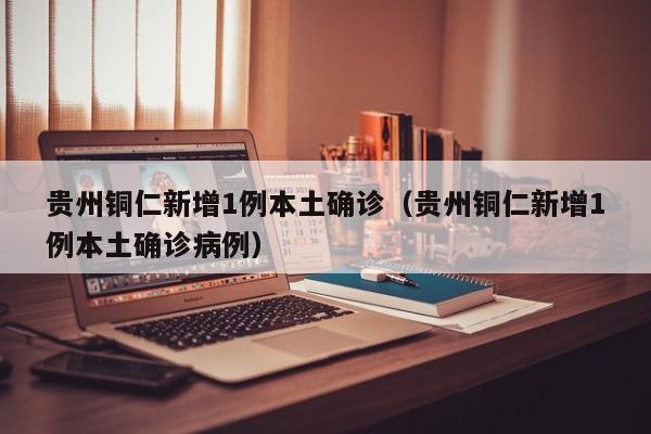 贵州铜仁新增1例本土确诊(贵州铜仁新增1例本土确诊病例)