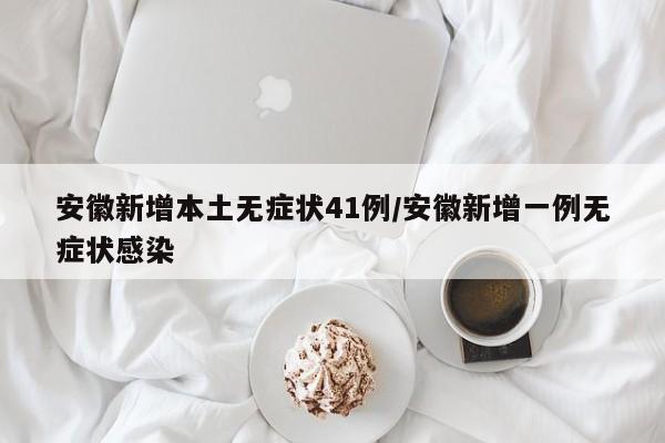 安徽新增本土无症状41例/安徽新增一例无症状感染