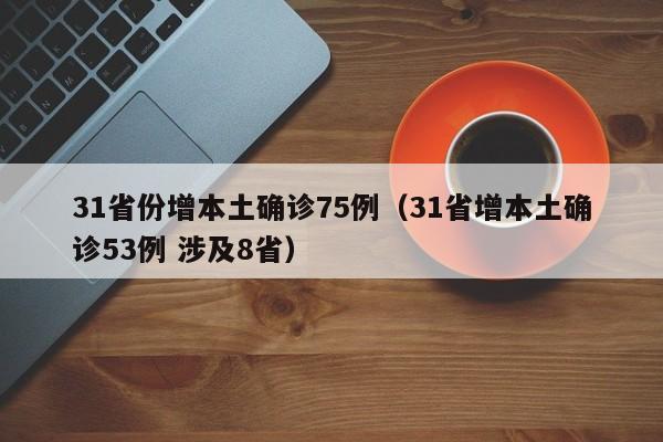31省份增本土确诊75例(31省增本土确诊53例 涉及8省)