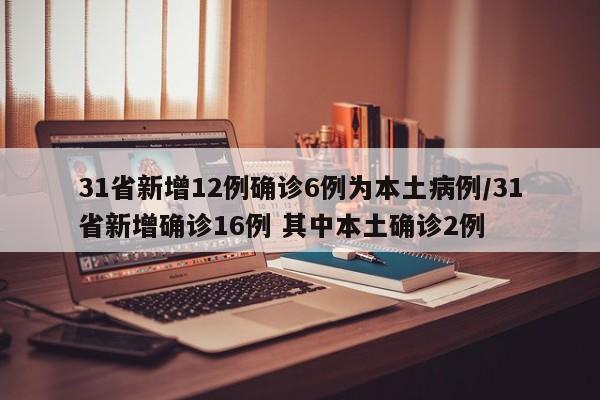 31省新增12例确诊6例为本土病例/31省新增确诊16例 其中本土确诊2例