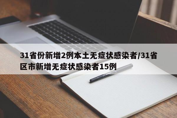 31省份新增2例本土无症状感染者/31省区市新增无症状感染者15例