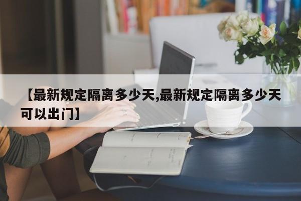 【最新规定隔离多少天,最新规定隔离多少天可以出门】