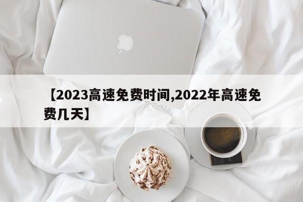 【2023高速免费时间,2022年高速免费几天】