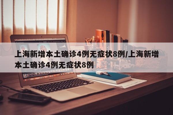 上海新增本土确诊4例无症状8例/上海新增本土确诊4例无症状8例