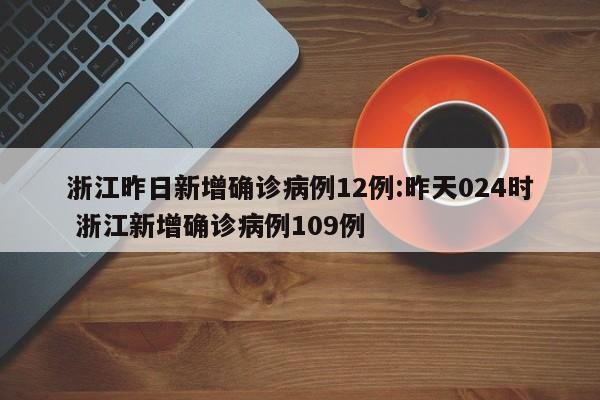 浙江昨日新增确诊病例12例:昨天024时 浙江新增确诊病例109例