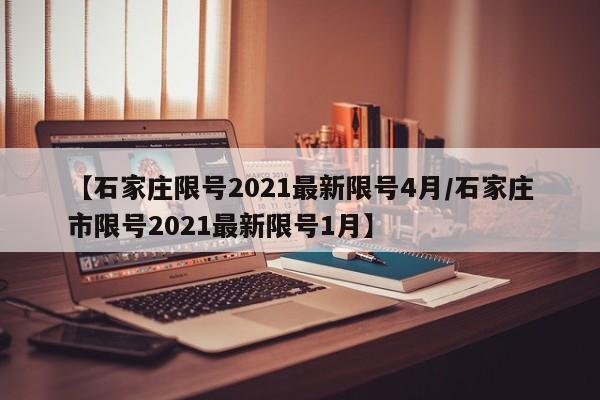 【石家庄限号2021最新限号4月/石家庄市限号2021最新限号1月】