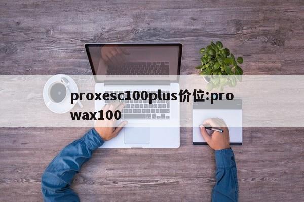 proxesc100plus价位:prowax100