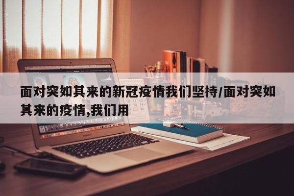 面对突如其来的新冠疫情我们坚持/面对突如其来的疫情,我们用