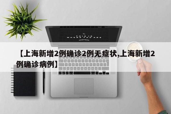 【上海新增2例确诊2例无症状,上海新增2例确诊病例】