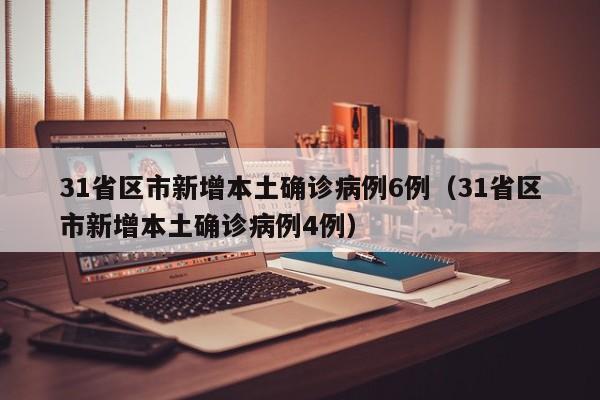 31省区市新增本土确诊病例6例(31省区市新增本土确诊病例4例)
