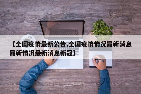 【全国疫情最新公告,全国疫情情况最新消息最新情况最新消息新冠】