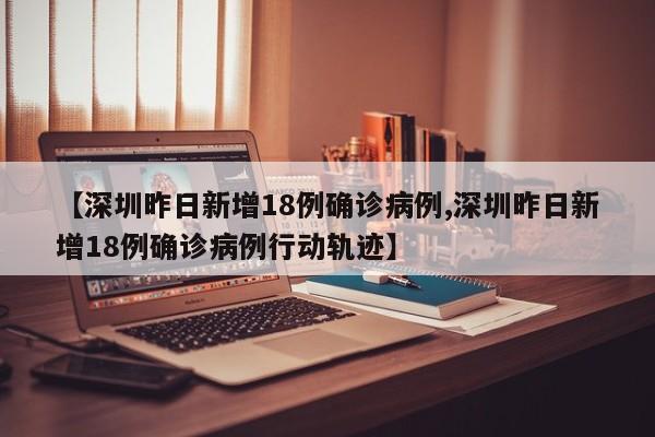 【深圳昨日新增18例确诊病例,深圳昨日新增18例确诊病例行动轨迹】