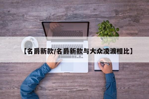 【名爵新款/名爵新款与大众凌渡相比】