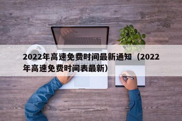 2022年高速免费时间最新通知(2022年高速免费时间表最新)