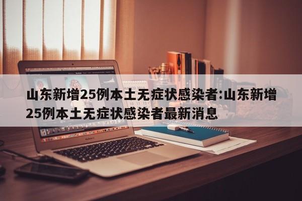 山东新增25例本土无症状感染者:山东新增25例本土无症状感染者最新消息