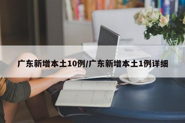 广东新增本土10例/广东新增本土1例详细