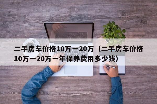 二手房车价格10万一20万(二手房车价格10万一20万一年保养费用多少钱)