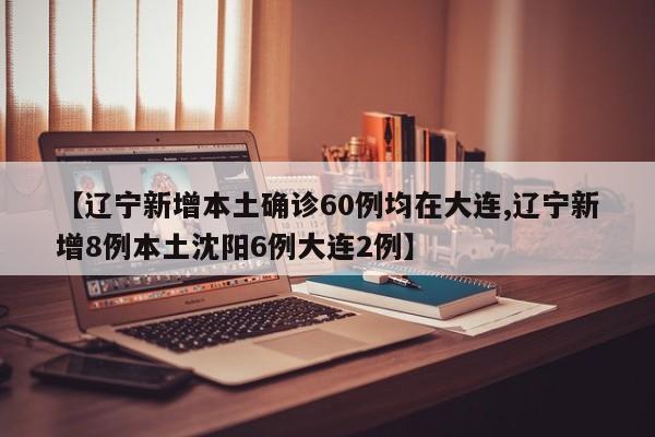 【辽宁新增本土确诊60例均在大连,辽宁新增8例本土沈阳6例大连2例】