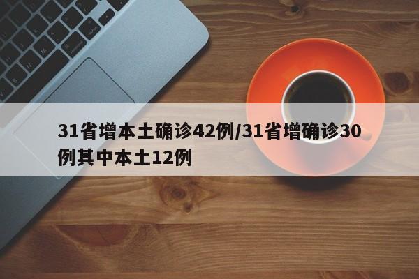 31省增本土确诊42例/31省增确诊30例其中本土12例