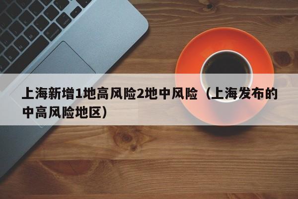 上海新增1地高风险2地中风险(上海发布的中高风险地区)