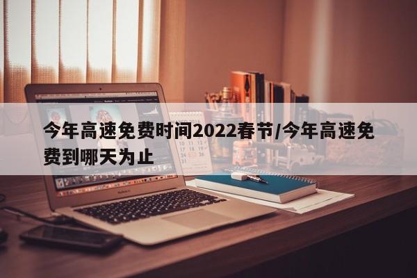 今年高速免费时间2022春节/今年高速免费到哪天为止