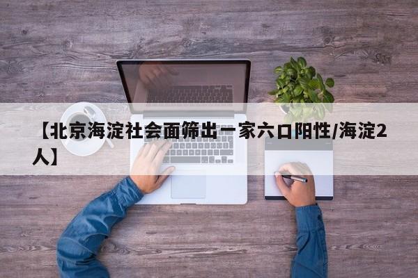 【北京海淀社会面筛出一家六口阳性/海淀2人】