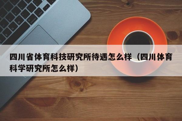 四川省体育科技研究所待遇怎么样(四川体育科学研究所怎么样)